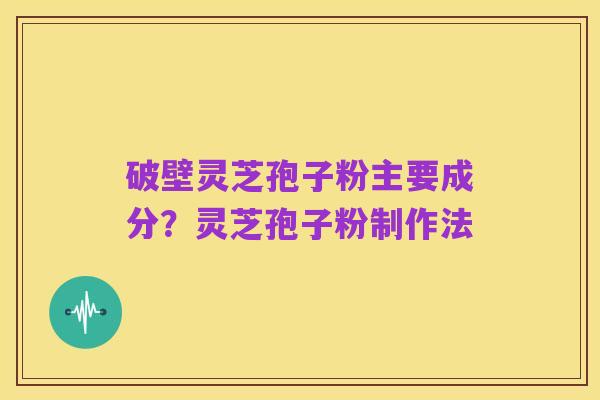 破壁灵芝孢子粉主要成分？灵芝孢子粉制作法