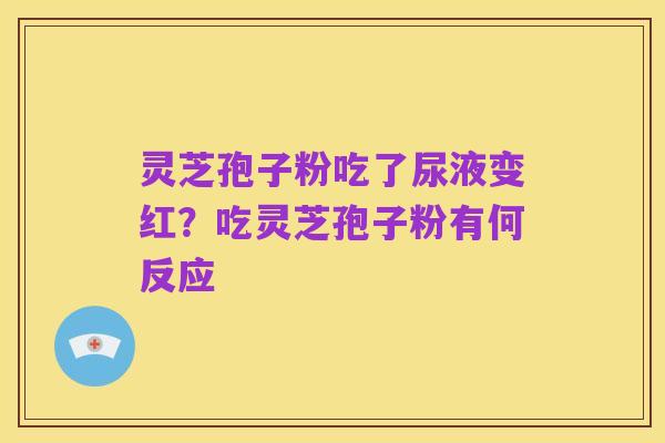灵芝孢子粉吃了尿液变红？吃灵芝孢子粉有何反应