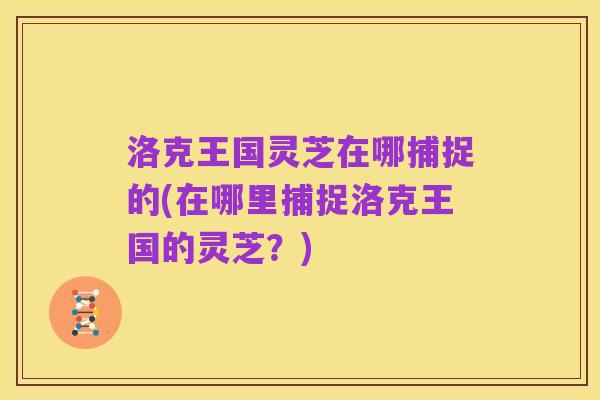 洛克王国灵芝在哪捕捉的(在哪里捕捉洛克王国的灵芝?)