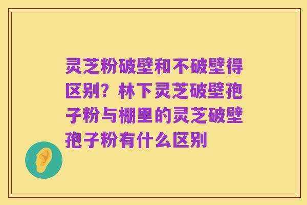 灵芝粉破壁和不破壁得区别?林下灵芝破壁孢子粉与棚里的灵芝破壁孢子粉有什么区别