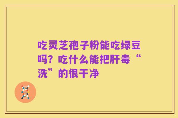 吃灵芝孢子粉能吃绿豆吗？吃什么能把肝毒“洗”的很干净