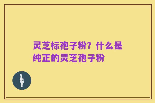灵芝标孢子粉?什么是纯正的灵芝孢子粉
