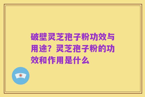 破壁灵芝孢子粉功效与用途?灵芝孢子粉的功效和作用是什么