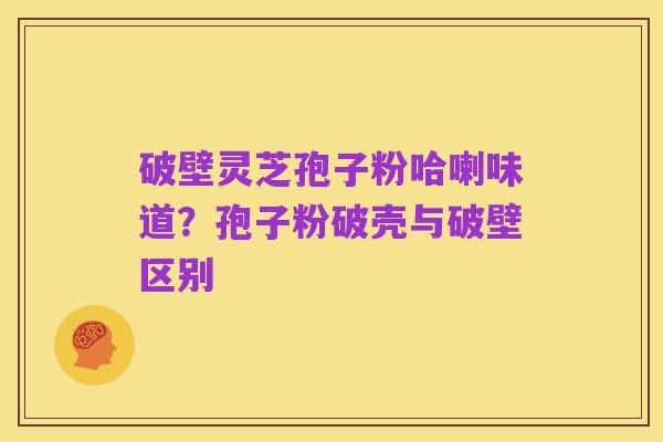 破壁灵芝孢子粉哈喇味道?孢子粉破壳与破壁区别