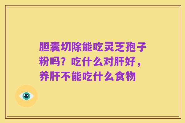 胆囊切除能吃灵芝孢子粉吗？吃什么对肝好，养肝不能吃什么食物