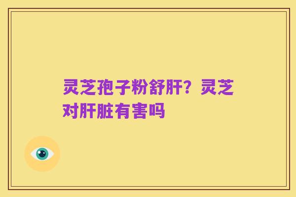 灵芝孢子粉舒肝？灵芝对肝脏有害吗