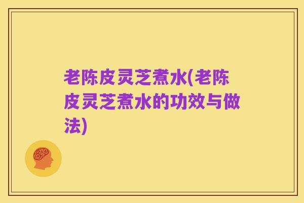 老陈皮灵芝煮水(老陈皮灵芝煮水的功效与做法)