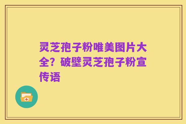灵芝孢子粉唯美图片大全?破壁灵芝孢子粉宣传语
