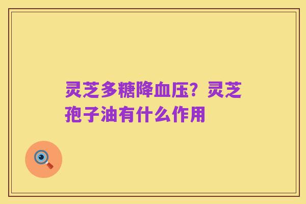 灵芝多糖降血压?灵芝孢子油有什么作用