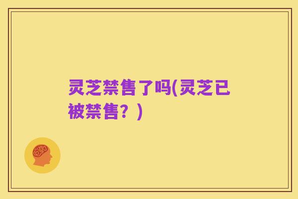 灵芝禁售了吗(灵芝已被禁售?)