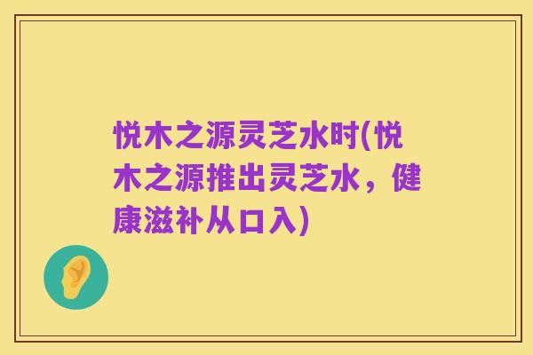悦木之源灵芝水时(悦木之源推出灵芝水，健康滋补从口入)