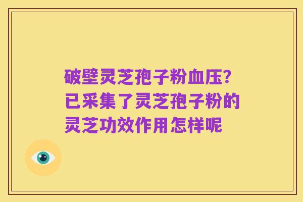 破壁灵芝孢子粉血压?已采集了灵芝孢子粉的灵芝功效作用怎样呢