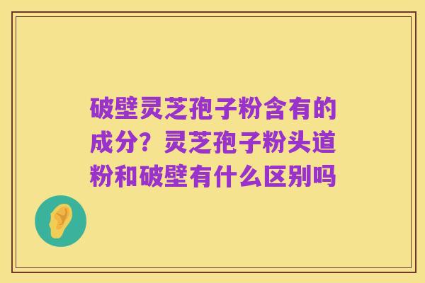破壁灵芝孢子粉含有的成分?灵芝孢子粉头道粉和破壁有什么区别吗