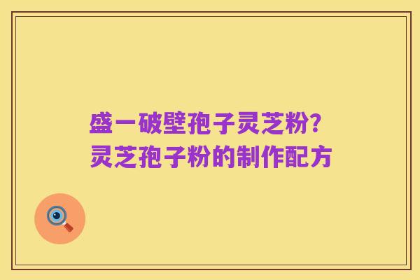盛一破壁孢子灵芝粉？灵芝孢子粉的制作配方