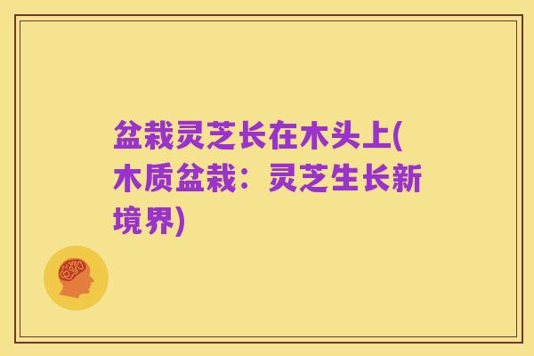 盆栽灵芝长在木头上(木质盆栽：灵芝生长新境界)