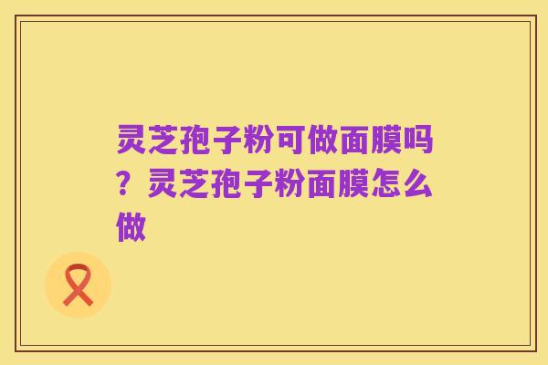 灵芝孢子粉可做面膜吗?灵芝孢子粉面膜怎么做