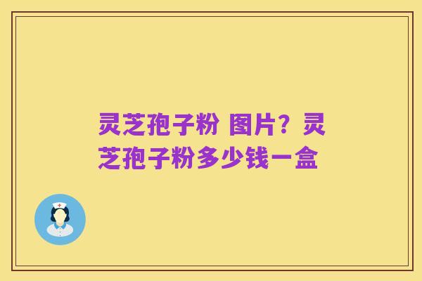灵芝孢子粉 图片？灵芝孢子粉多少钱一盒