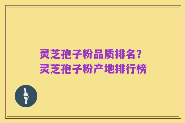 灵芝孢子粉品质排名?灵芝孢子粉产地排行榜