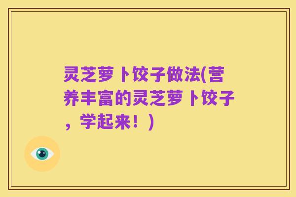 灵芝萝卜饺子做法(营养丰富的灵芝萝卜饺子，学起来！)