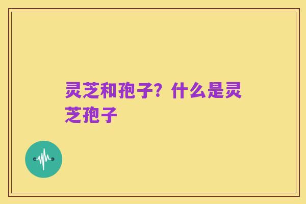灵芝和孢子?什么是灵芝孢子
