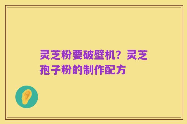 灵芝粉要破壁机？灵芝孢子粉的制作配方