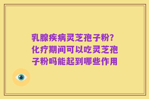 乳腺疾病灵芝孢子粉?化疗期间可以吃灵芝孢子粉吗能起到哪些作用