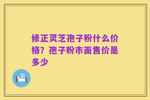 修正灵芝孢子粉什么价格?孢子粉市面售价是多少