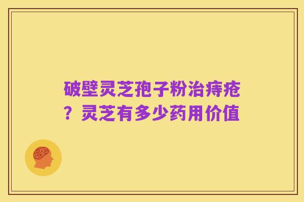 破壁灵芝孢子粉治痔疮?灵芝有多少药用价值