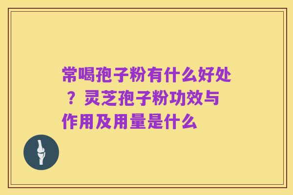 常喝孢子粉有什么好处 ?灵芝孢子粉功效与作用及用量是什么
