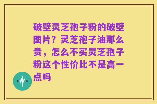 破壁灵芝孢子粉的破壁图片?灵芝孢子油那么贵,怎么不买灵芝孢子粉这个性价比不是高一点吗