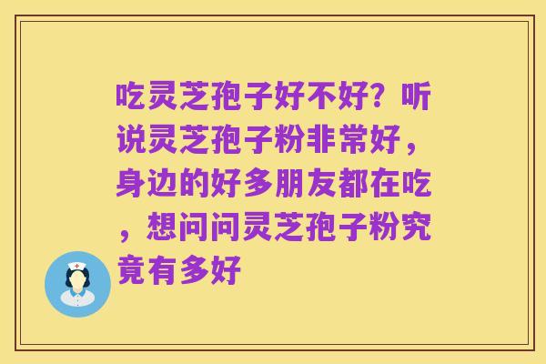 吃灵芝孢子好不好?听说灵芝孢子粉非常好,身边的好多朋友都在吃,想问问灵芝孢子粉究竟有多好