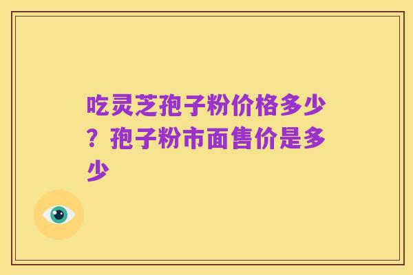 吃灵芝孢子粉价格多少?孢子粉市面售价是多少