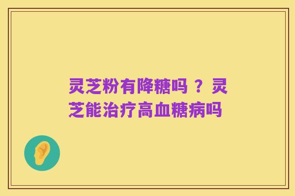 灵芝粉有降糖吗 ？灵芝能治疗高血糖病吗