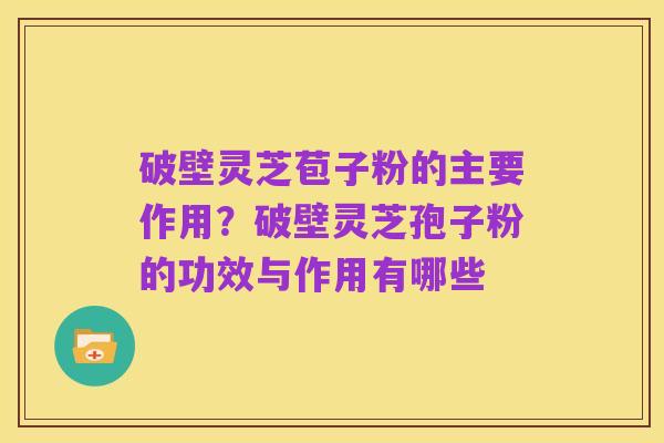 破壁灵芝苞子粉的主要作用?破壁灵芝孢子粉的功效与作用有哪些