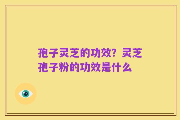 孢子灵芝的功效?灵芝孢子粉的功效是什么