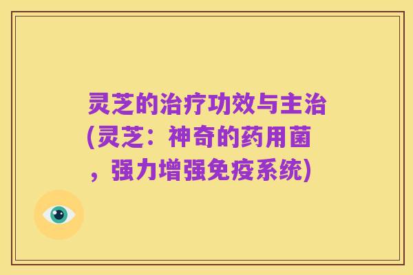 灵芝的治疗功效与主治(灵芝:神奇的药用菌,强力增强免疫系统)