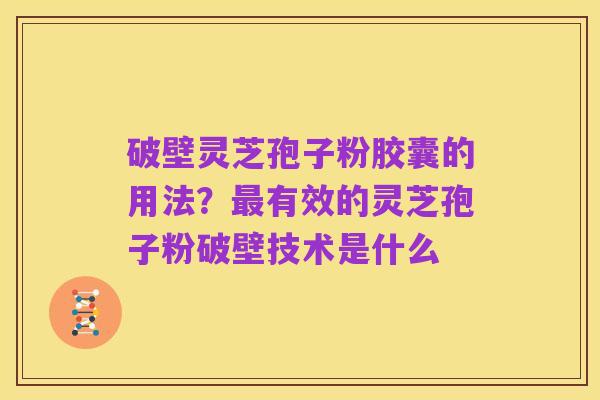 破壁灵芝孢子粉胶囊的用法?最有效的灵芝孢子粉破壁技术是什么