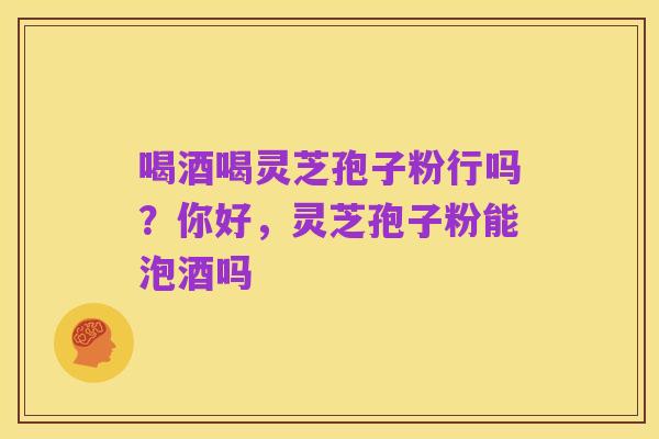 喝酒喝灵芝孢子粉行吗？你好，灵芝孢子粉能泡酒吗