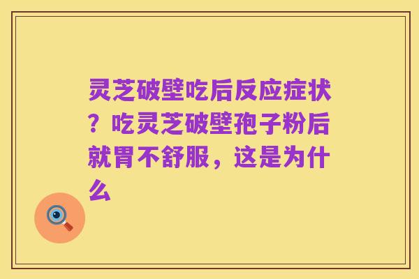 灵芝破壁吃后反应症状？吃灵芝破壁孢子粉后就胃不舒服，这是为什么
