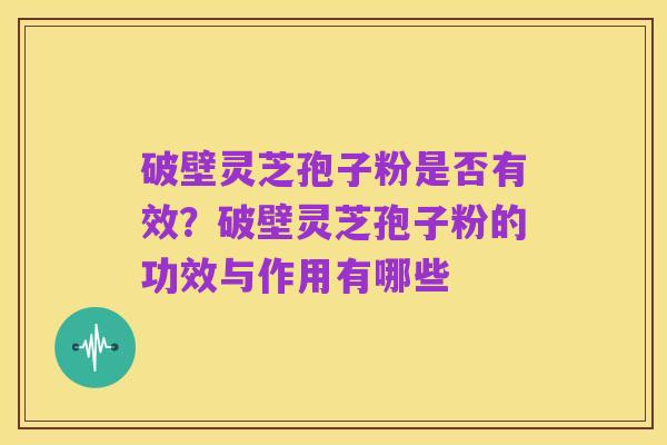 破壁灵芝孢子粉是否有效?破壁灵芝孢子粉的功效与作用有哪些