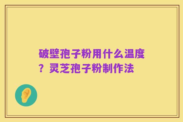 破壁孢子粉用什么温度?灵芝孢子粉制作法