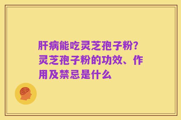 肝病能吃灵芝孢子粉?灵芝孢子粉的功效、作用及禁忌是什么