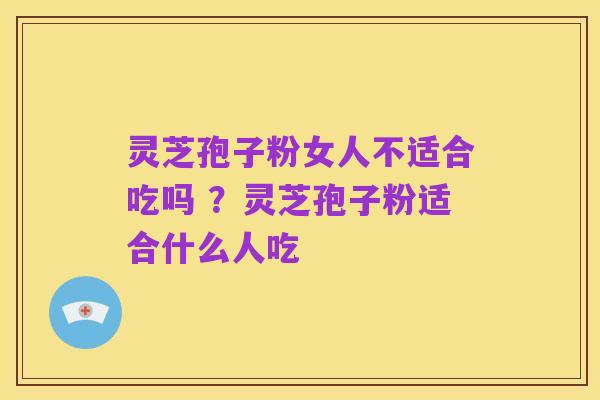 灵芝孢子粉女人不适合吃吗 ?灵芝孢子粉适合什么人吃