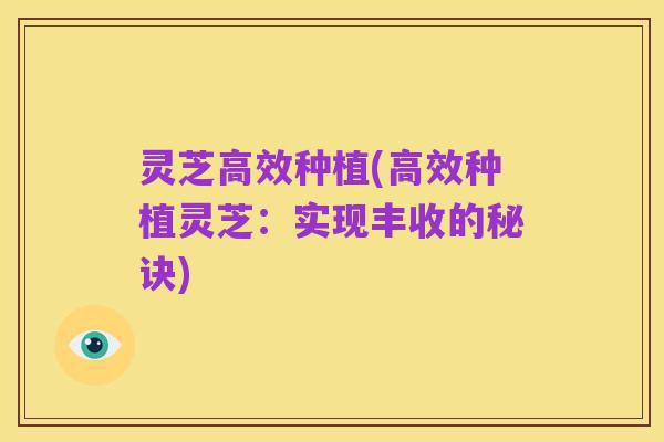 灵芝高效种植(高效种植灵芝:实现丰收的秘诀)