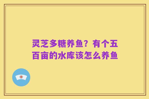 灵芝多糖养鱼?有个五百亩的水库该怎么养鱼