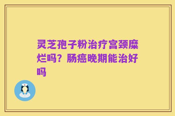 灵芝孢子粉治疗宫颈糜烂吗?肠癌晚期能治好吗