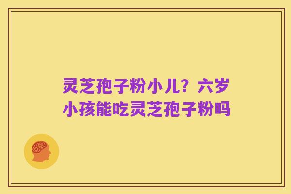 灵芝孢子粉小儿？六岁小孩能吃灵芝孢子粉吗