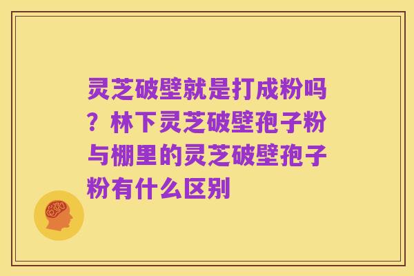 灵芝破壁就是打成粉吗?林下灵芝破壁孢子粉与棚里的灵芝破壁孢子粉有什么区别