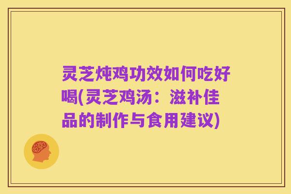 灵芝炖鸡功效如何吃好喝(灵芝鸡汤:滋补佳品的制作与食用建议)