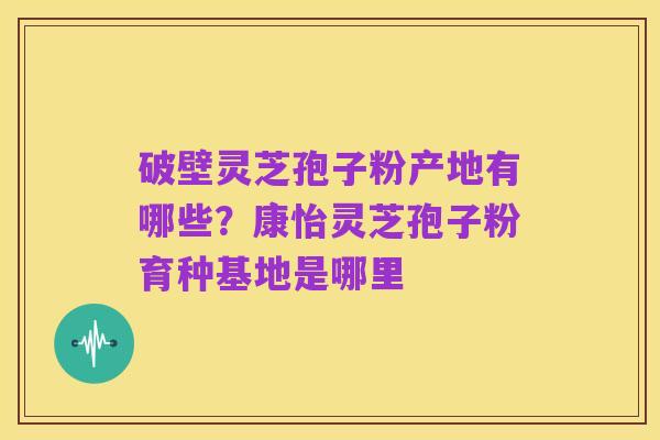 破壁灵芝孢子粉产地有哪些?康怡灵芝孢子粉育种基地是哪里